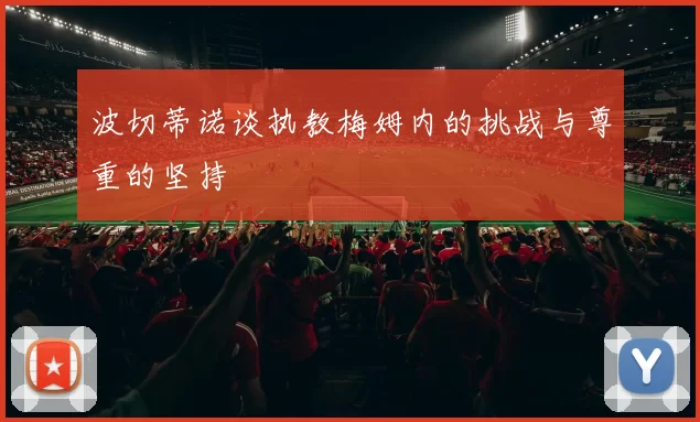 波切蒂诺谈执教梅姆内的挑战与尊重的坚持