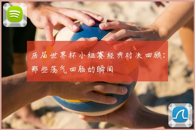 历届世界杯小组赛经典对决回顾:那些荡气回肠的瞬间