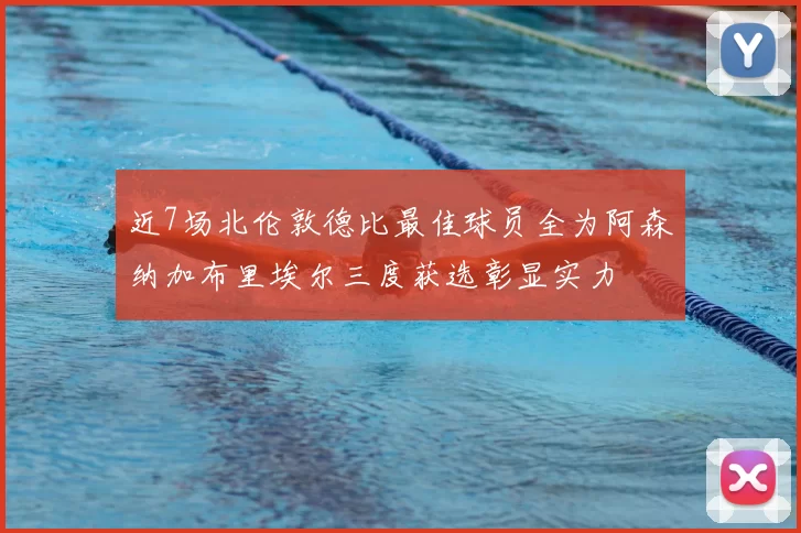 近7场北伦敦德比最佳球员全为阿森纳加布里埃尔三度获选彰显实力