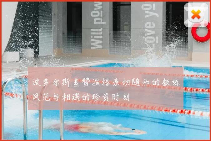 波多尔斯基赞温格亲切随和的教练风范与相遇的珍贵时刻