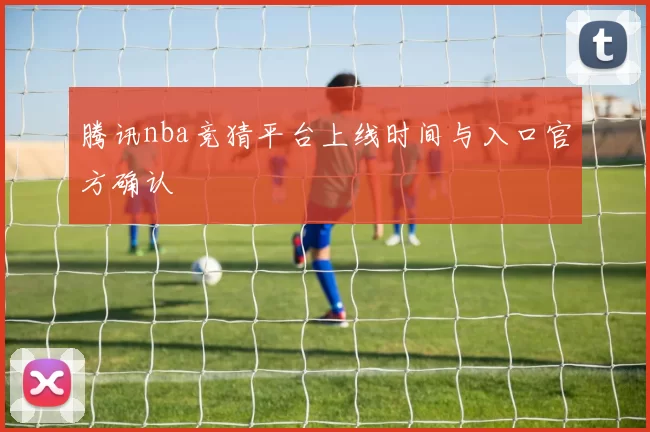 腾讯nba竞猜平台上线时间与入口官方确认