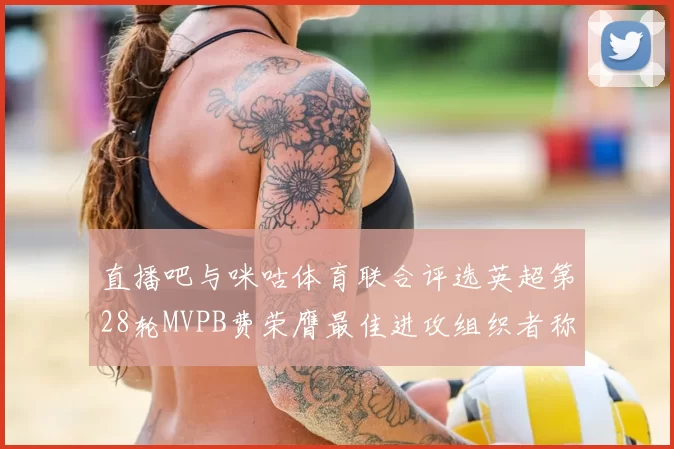 直播吧与咪咕体育联合评选英超第28轮MVPB费荣膺最佳进攻组织者称号