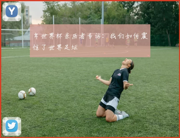 年世界杯亲历者专访:我们如何震惊了世界足坛