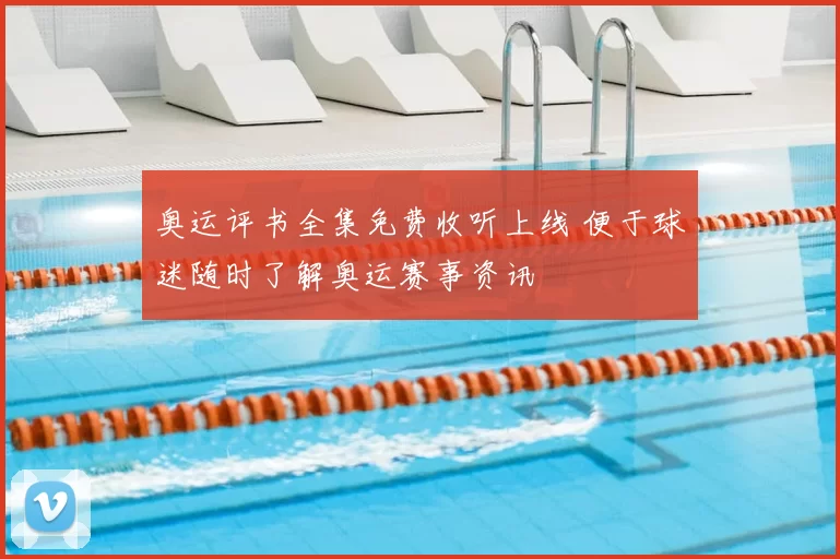 奥运评书全集免费收听上线 便于球迷随时了解奥运赛事资讯