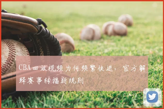 CBA回放视频为何频繁快进，官方解释赛事转播新规则
