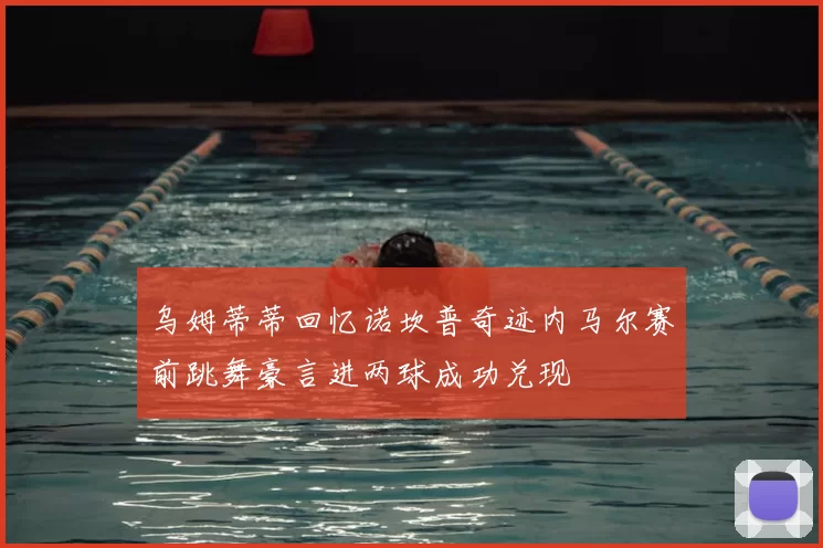 乌姆蒂蒂回忆诺坎普奇迹内马尔赛前跳舞豪言进两球成功兑现