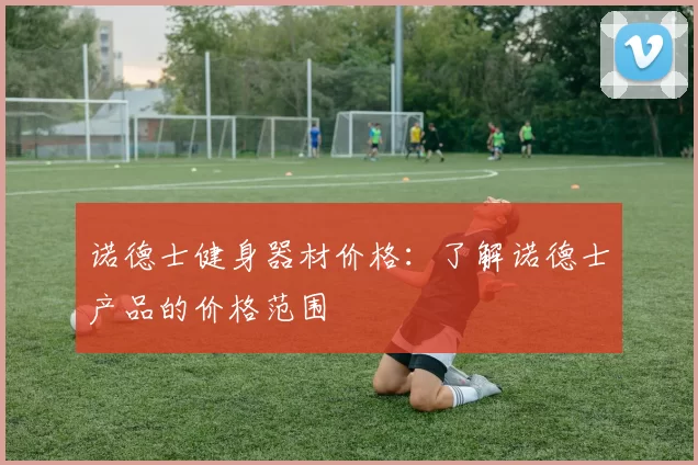 诺德士健身器材价格:了解诺德士产品的价格范围