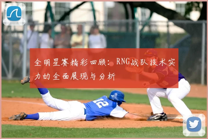 全明星赛精彩回顾：RNG战队技术实力的全面展现与分析