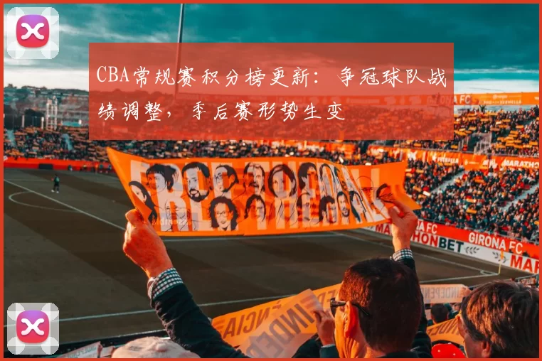 CBA常规赛积分榜更新:争冠球队战绩调整,季后赛形势生变