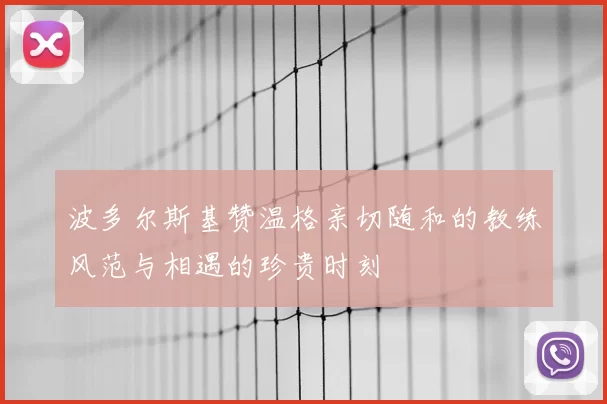 波多尔斯基赞温格亲切随和的教练风范与相遇的珍贵时刻