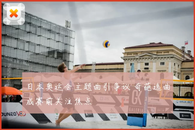 日本奥运会主题曲引争议 奇葩选曲成赛前关注焦点