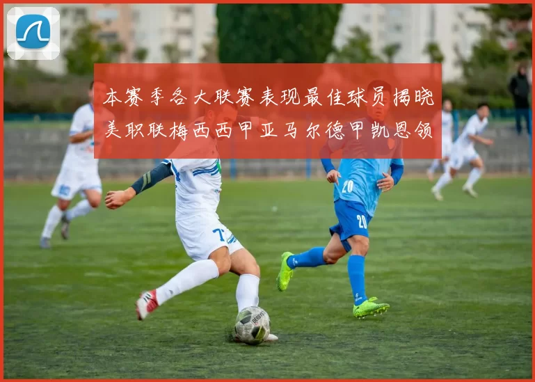 本赛季各大联赛表现最佳球员揭晓美职联梅西西甲亚马尔德甲凯恩领衔