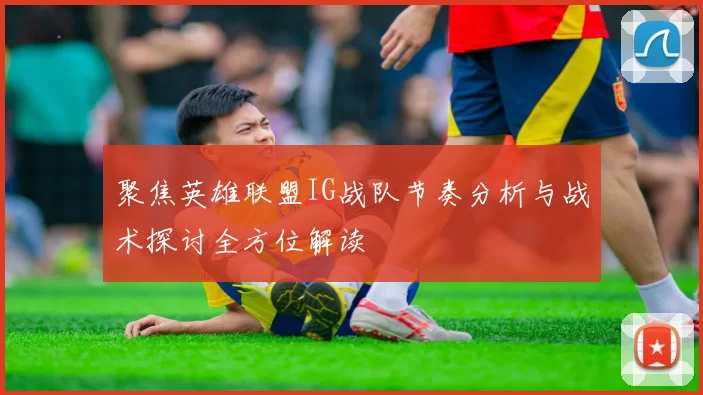 聚焦英雄联盟IG战队节奏分析与战术探讨全方位解读