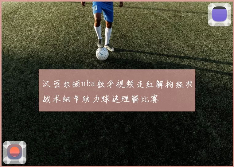 汉密尔顿nba教学视频走红解构经典战术细节助力球迷理解比赛