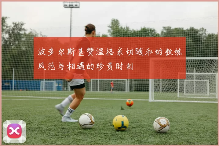 波多尔斯基赞温格亲切随和的教练风范与相遇的珍贵时刻