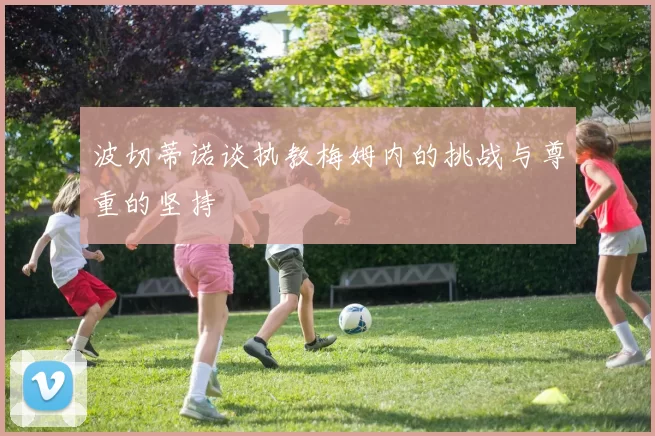 波切蒂诺谈执教梅姆内的挑战与尊重的坚持