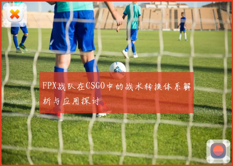 FPX战队在CSGO中的战术转换体系解析与应用探讨