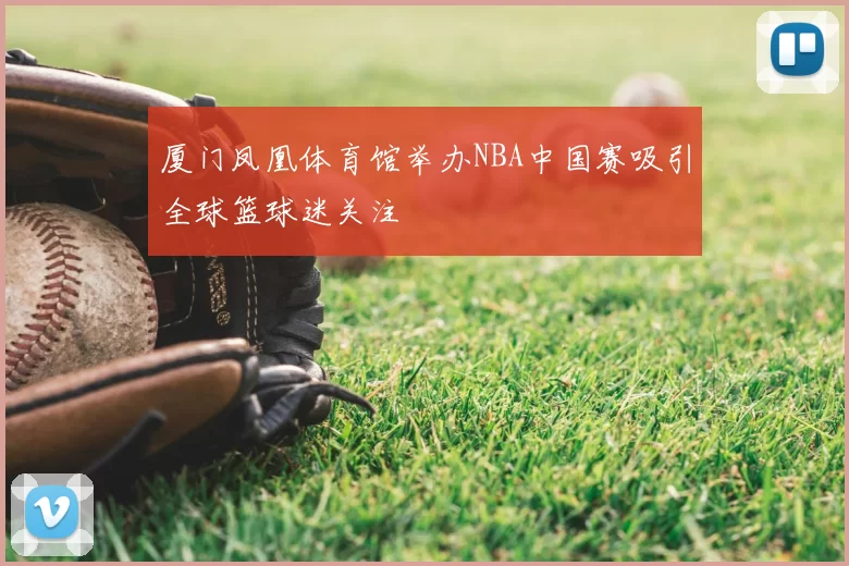 厦门凤凰体育馆举办NBA中国赛吸引全球篮球迷关注