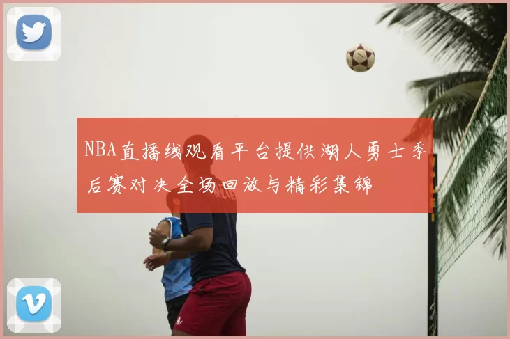 NBA直播线观看平台提供湖人勇士季后赛对决全场回放与精彩集锦