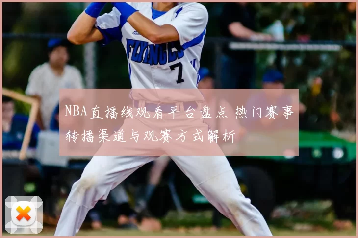 NBA直播线观看平台盘点 热门赛事转播渠道与观赛方式解析
