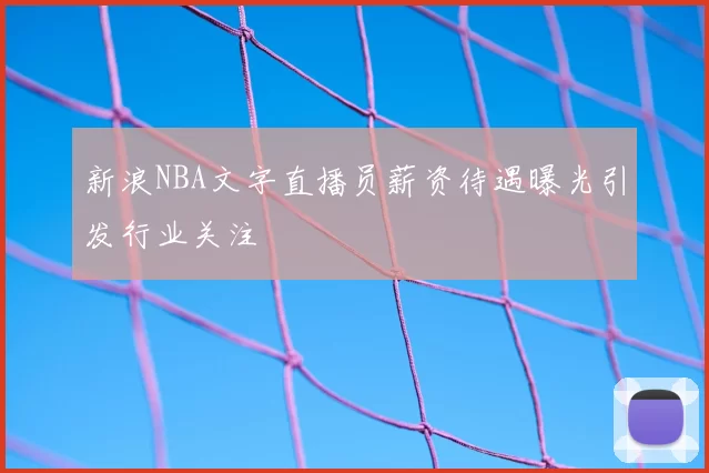 新浪NBA文字直播员薪资待遇曝光引发行业关注