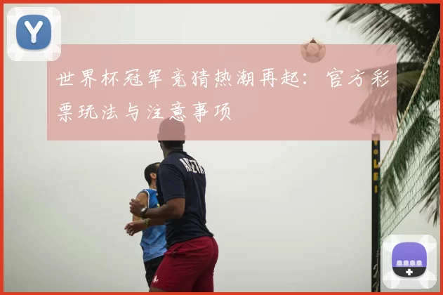 世界杯冠军竞猜热潮再起：官方彩票玩法与注意事项