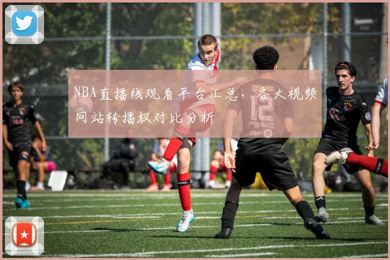 NBA直播线观看平台汇总，各大视频网站转播权对比分析