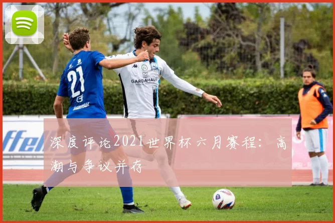 深度评论2021世界杯六月赛程：高潮与争议并存