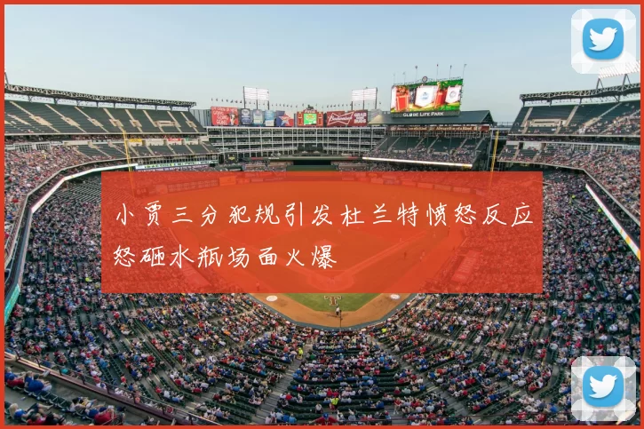 小贾三分犯规引发杜兰特愤怒反应怒砸水瓶场面火爆