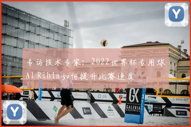 专访技术专家:2022世界杯专用球Al Rihla如何提升比赛速度