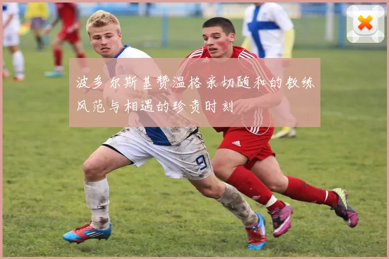 波多尔斯基赞温格亲切随和的教练风范与相遇的珍贵时刻