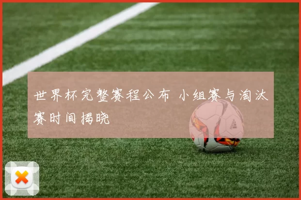 世界杯完整赛程公布 小组赛与淘汰赛时间揭晓