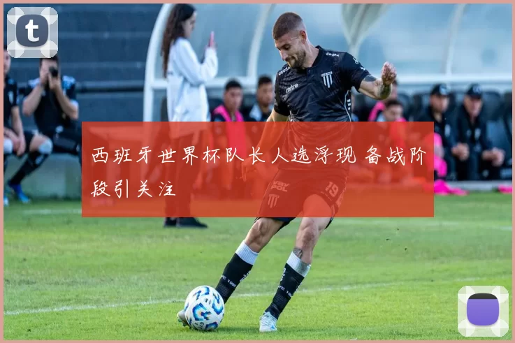 西班牙世界杯队长人选浮现 备战阶段引关注