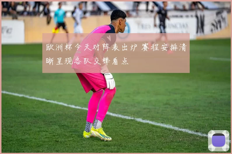 欧洲杯今天对阵表出炉 赛程安排清晰呈现各队交锋看点