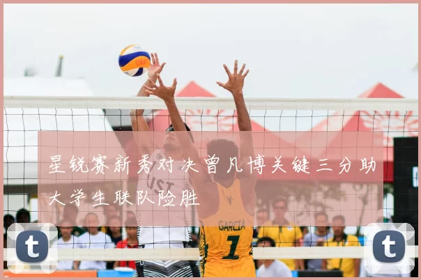 星锐赛新秀对决曾凡博关键三分助大学生联队险胜