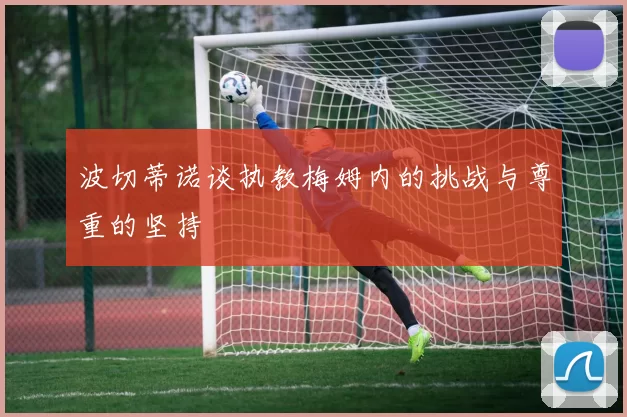 波切蒂诺谈执教梅姆内的挑战与尊重的坚持