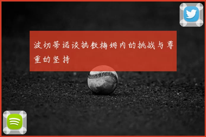 波切蒂诺谈执教梅姆内的挑战与尊重的坚持