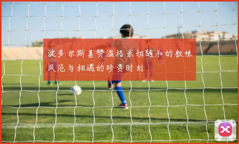 波多尔斯基赞温格亲切随和的教练风范与相遇的珍贵时刻