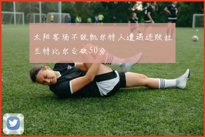 太阳客场不敌凯尔特人遭遇连败杜兰特比尔合砍50分