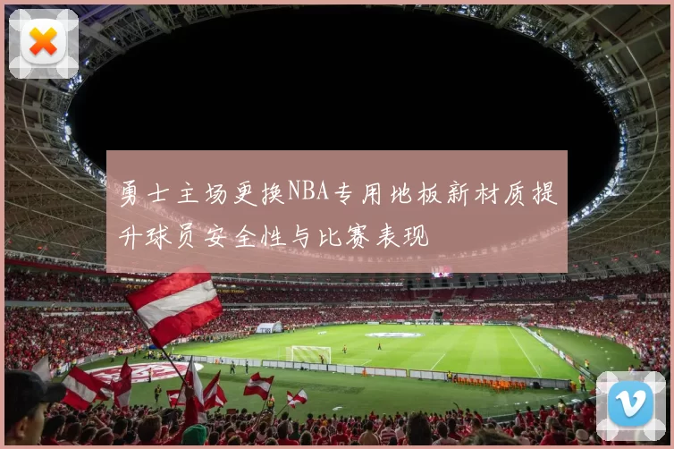 勇士主场更换NBA专用地板新材质提升球员安全性与比赛表现
