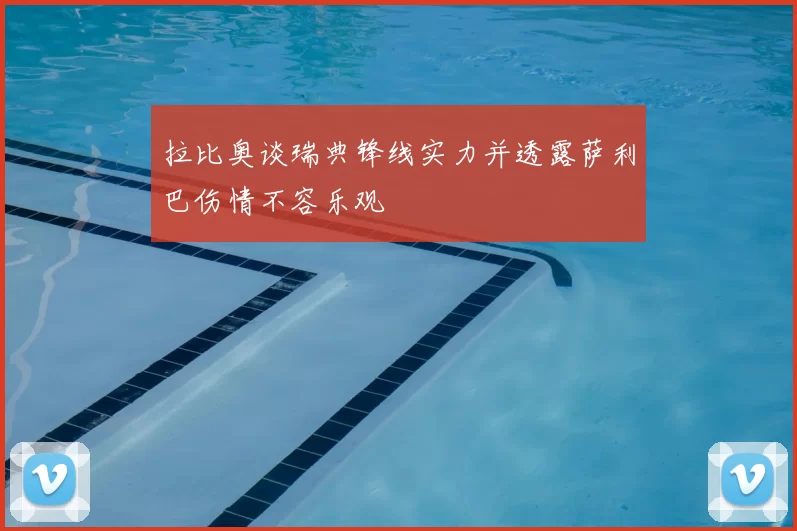 拉比奥谈瑞典锋线实力并透露萨利巴伤情不容乐观