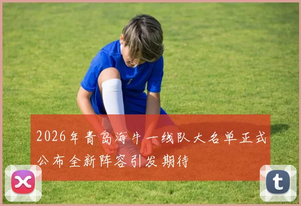 2026年青岛海牛一线队大名单正式公布全新阵容引发期待