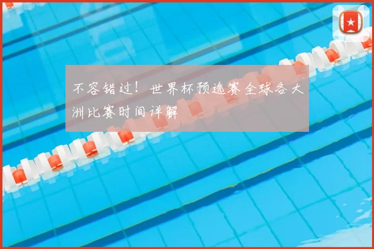 不容错过！世界杯预选赛全球各大洲比赛时间详解