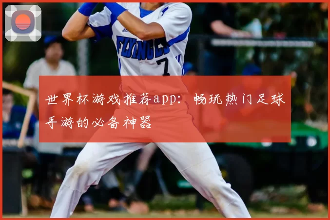 世界杯游戏推荐app：畅玩热门足球手游的必备神器