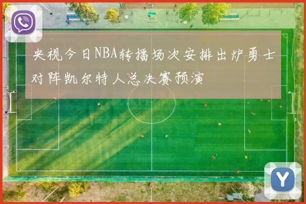 央视今日NBA转播场次安排出炉勇士对阵凯尔特人总决赛预演