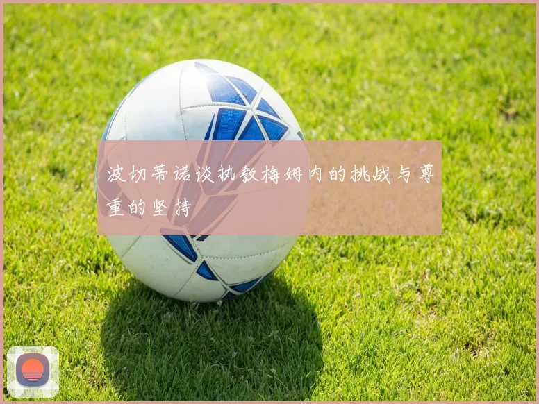 波切蒂诺谈执教梅姆内的挑战与尊重的坚持