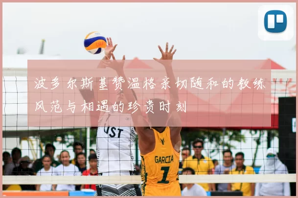 波多尔斯基赞温格亲切随和的教练风范与相遇的珍贵时刻
