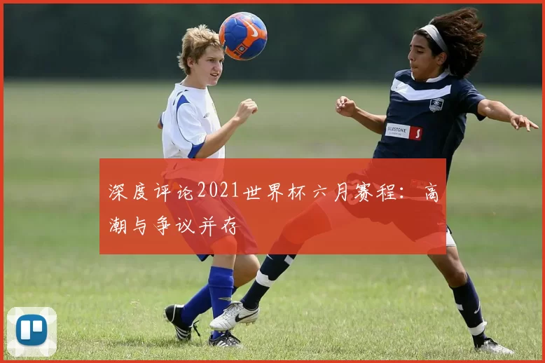 深度评论2021世界杯六月赛程：高潮与争议并存