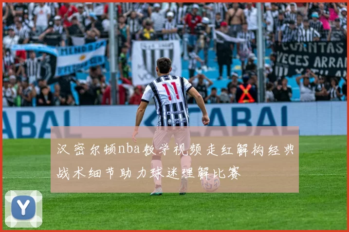汉密尔顿nba教学视频走红解构经典战术细节助力球迷理解比赛