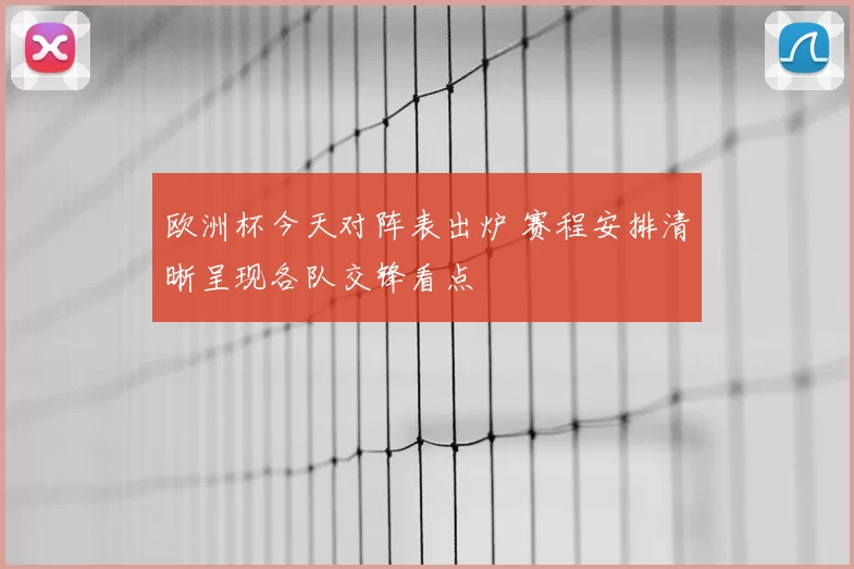 欧洲杯今天对阵表出炉 赛程安排清晰呈现各队交锋看点